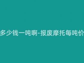 报废摩托多少钱一吨啊-报废摩托每吨价格多少?