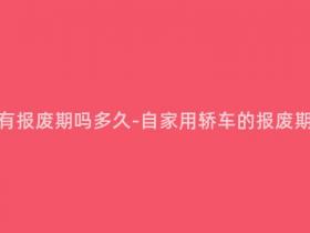 自家用轿车有报废期吗多久-自家用轿车的报废期限是多久?