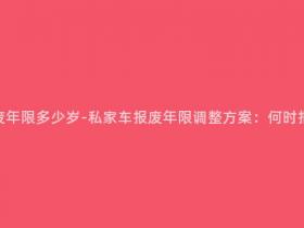 现在私家车报废年限多少岁-私家车报废年限调整方案:何时报废将会变化?