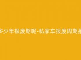 私家车要多少年报废期呢-私家车报废周期是多少年?