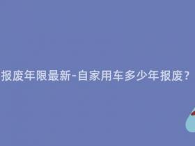 自家用车多少年报废年限最新-自家用车多少年报废?最新年限揭秘!