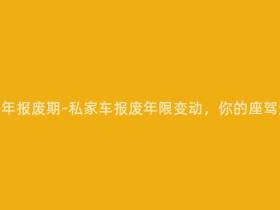 私家车要多少年报废期-私家车报废年限变动,你的座驾还能开多久?