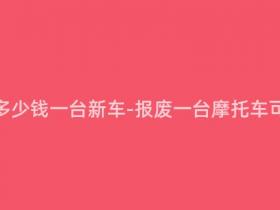 报废摩托多少钱一台新车-报废一台摩托车可得多少?