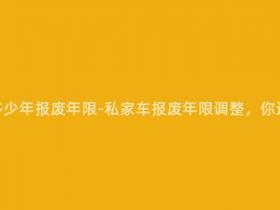 现在私家车多少年报废年限-私家车报废年限调整,你还能开几年?