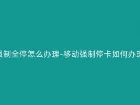 移动手机卡强制全停怎么办理-移动强制停卡如何办理及注意事项