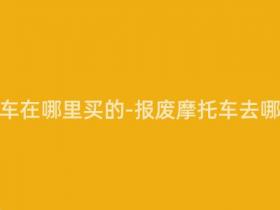 报废摩托车在哪里买的-报废摩托车去哪里回收?