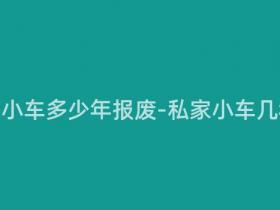 现在私家小车多少年报废-私家小车几年报废?