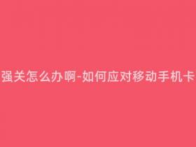 移动手机卡强关怎么办啊-如何应对移动手机卡强制关机?