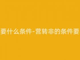 营转非需要什么条件-营转非的条件要求什么?