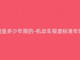 机动车报废是多少年限的-机动车报废标准年限是多少?