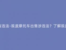 报废摩托多少钱有违法-报废摩托车出售涉违法?了解报废车辆处置罚则!