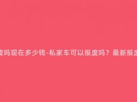 私家车可以报废吗现在多少钱-私家车可以报废吗?最新报废价格是多少?