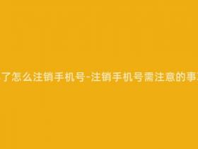 移动手机卡坏了怎么注销手机号-注销手机号需注意的事项及操作步骤
