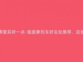 报废摩托车在哪里买好一点-报废摩托车好去处推荐,这些地方最靠谱!