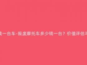 报废摩托多少钱一台车-报废摩托车多少钱一台?价值评估与回收方案解析