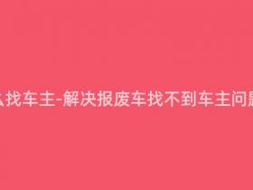 报废车怎么找车主-解决报废车找不到车主问题的方法!