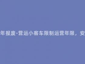 营运小客车多少年报废-营运小客车限制运营年限,安全生态更有保证
