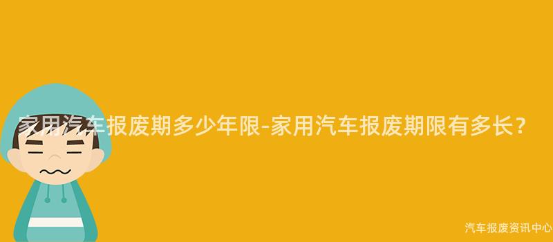 家用汽车报废期多少年限-家用汽车报废期限有多长？