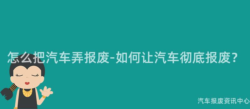 怎么把汽车弄报废-如何让汽车彻底报废？