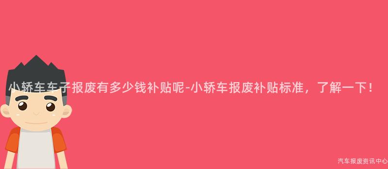 小轿车车子报废有多少钱补贴呢-小轿车报废补贴标准，了解一下！