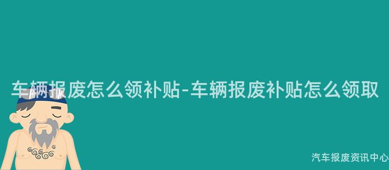 车辆报废怎么领补贴-车辆报废补贴怎么领取