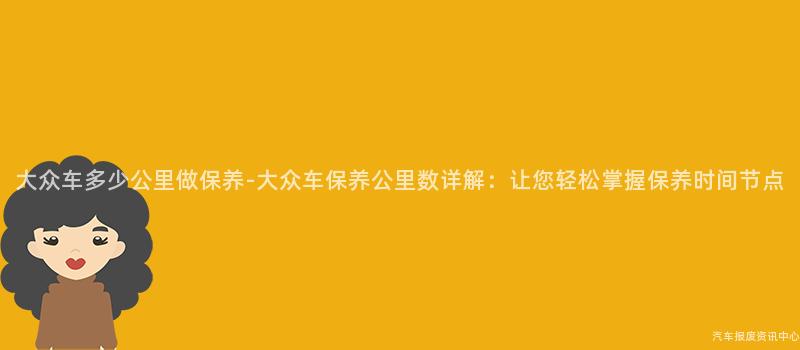 大众车多少公里做保养-大众车保养公里数详解：让您轻松掌握保养时间节点