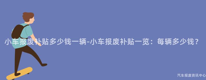 小车报废补贴多少钱一辆-小车报废补贴一览：每辆多少钱？