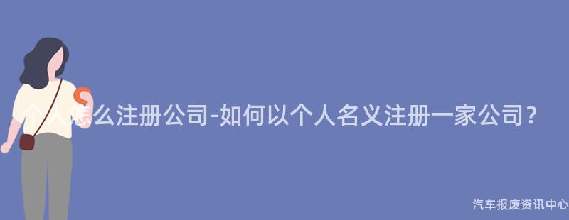 个人怎么注册公司-如何以个人名义注册一家公司？