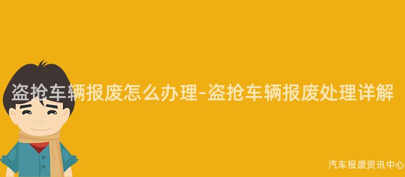 盗抢车辆报废怎么办理-盗抢车辆报废处理详解