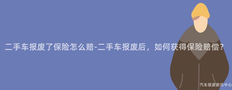 二手车报废了保险怎么赔-二手车报废后，如何获得保险赔偿？