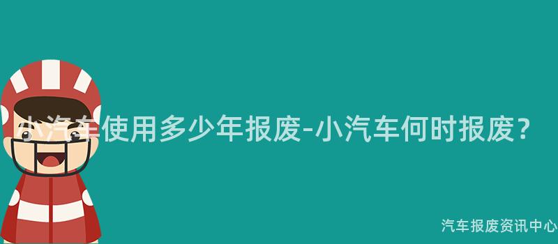 小汽车使用多少年报废-小汽车何时报废？