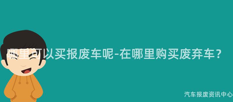 哪里可以买报废车呢-在哪里购买废弃车？