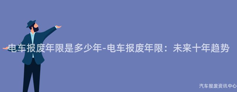 电车报废年限是多少年-电车报废年限：未来十年趋势