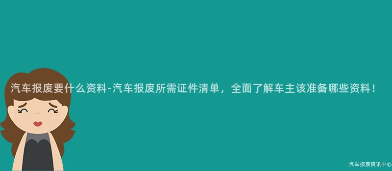 汽车报废要什么资料-汽车报废所需证件清单，全面了解车主该准备哪些资料！