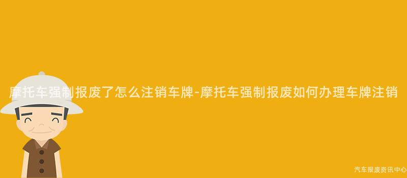 摩托车强制报废了怎么注销车牌-摩托车强制报废如何办理车牌注销
