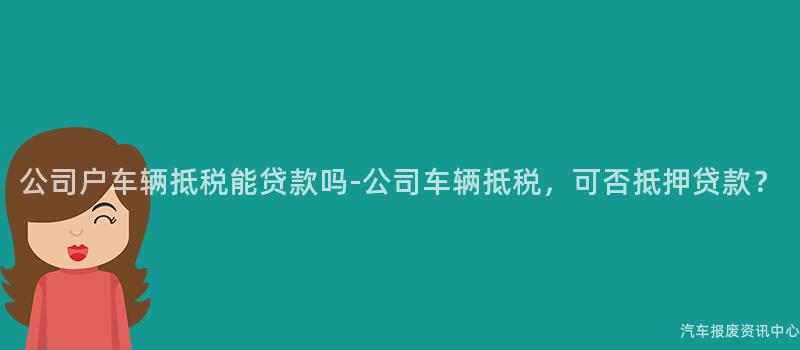 公司户车辆抵税能贷款吗-公司车辆抵税，可否抵押贷款？