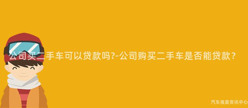 公司买二手车可以贷款吗?-公司购买二手车是否能贷款？