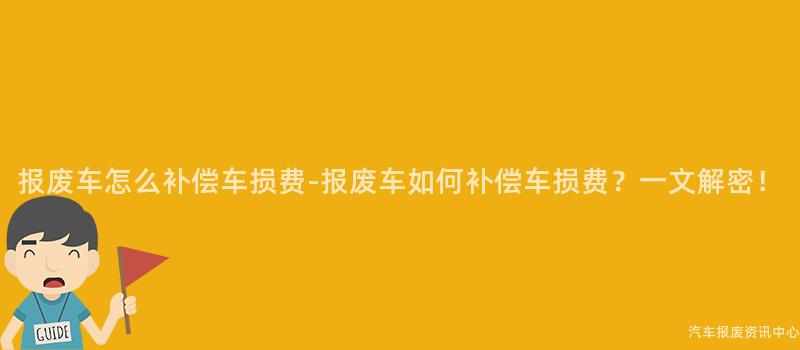 报废车怎么补偿车损费-报废车如何补偿车损费？一文解密！