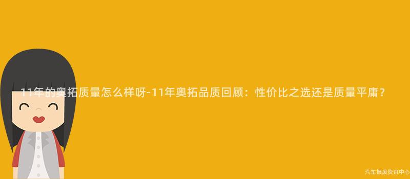 11年的奥拓质量怎么样呀-11年奥拓品质回顾：性价比之选还是质量平庸？