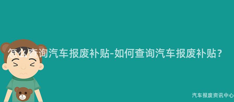 怎么查询汽车报废补贴-如何查询汽车报废补贴？