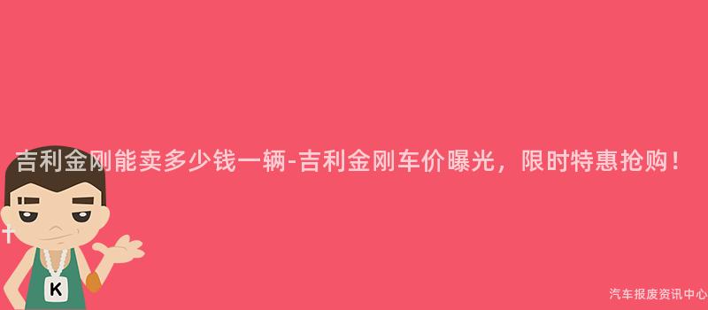 吉利金刚能卖多少钱一辆-吉利金刚车价曝光，限时特惠抢购！