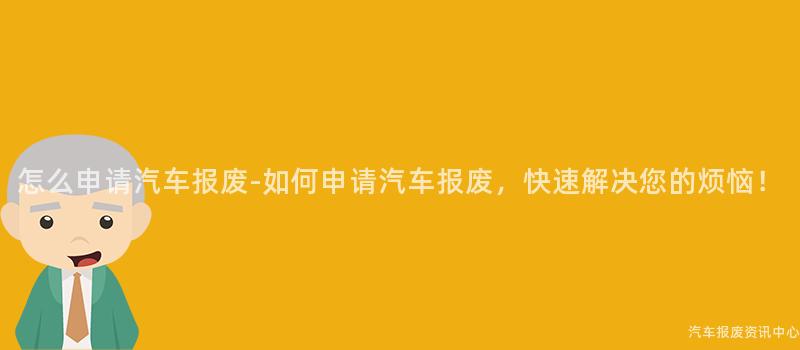 怎么申请汽车报废-如何申请汽车报废，快速解决您的烦恼！