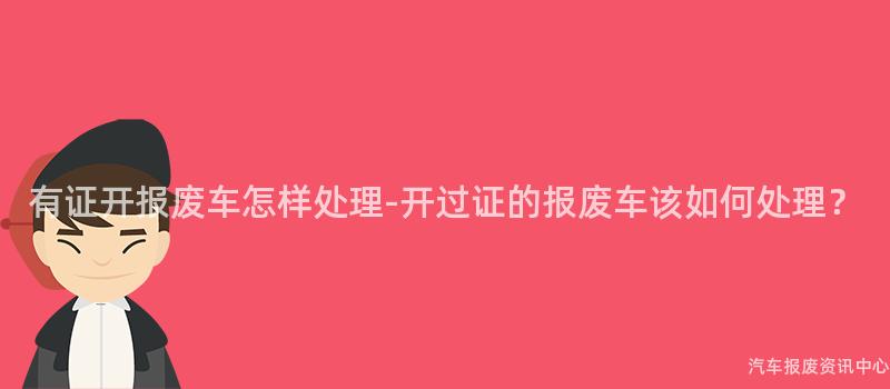 有证开报废车怎样处理-开过证的报废车该如何处理？