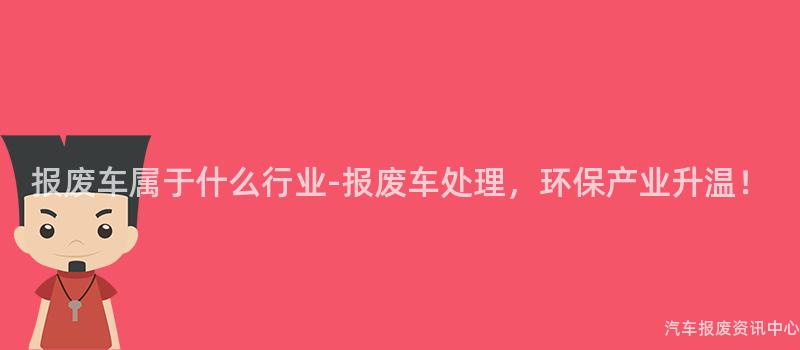 报废车属于什么行业-报废车处理，环保产业升温！