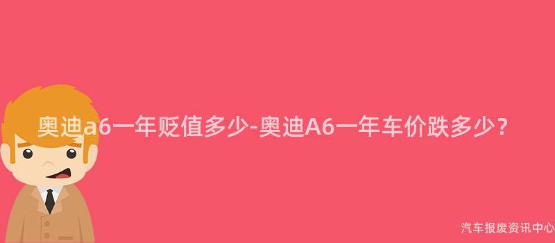 奥迪a6一年贬值多少-奥迪A6一年车价跌多少？