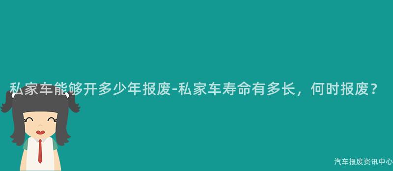 私家车能够开多少年报废-私家车寿命有多长，何时报废？