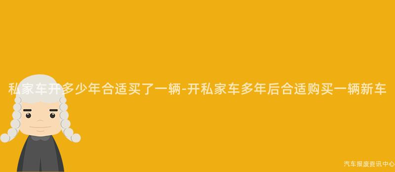 私家车开多少年合适买了一辆-开私家车多年后合适购买一辆新车