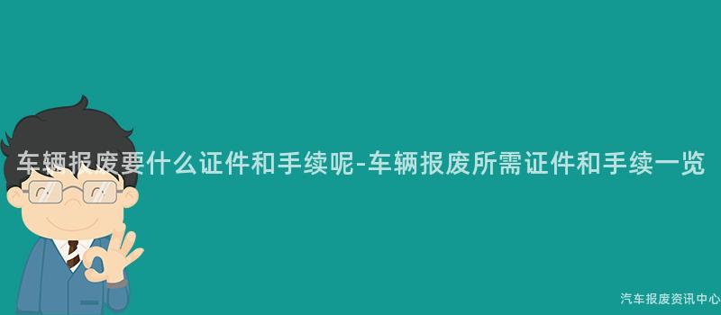 车辆报废要什么证件和手续呢-车辆报废所需证件和手续一览
