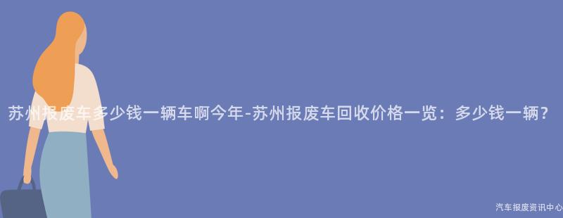 苏州报废车多少钱一辆车啊今年-苏州报废车回收价格一览：多少钱一辆？