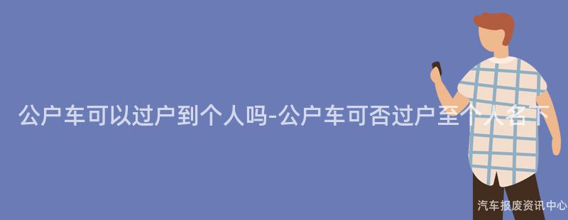 公户车可以过户到个人吗-公户车可否过户至个人名下